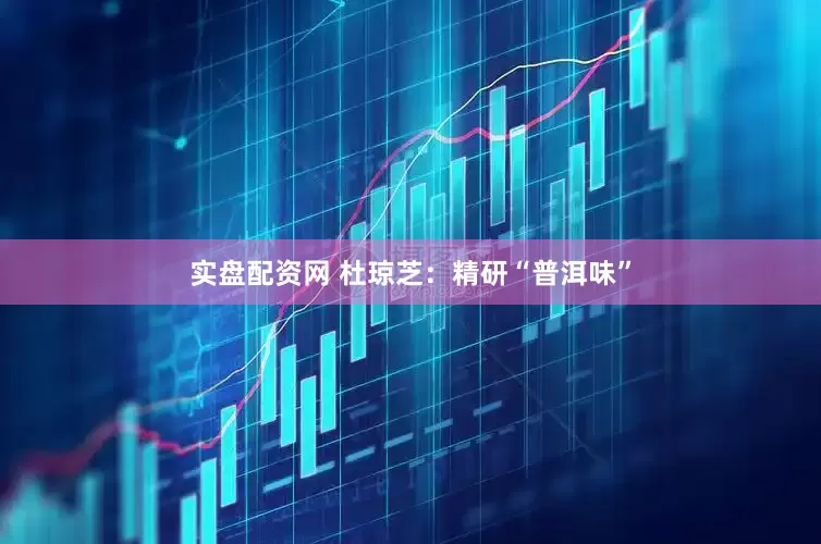 实盘配资网 杜琼芝：精研“普洱味”