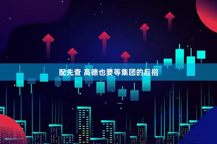 配先查 高德也要等集团的后招