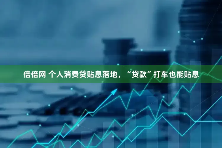 倍倍网 个人消费贷贴息落地，“贷款”打车也能贴息